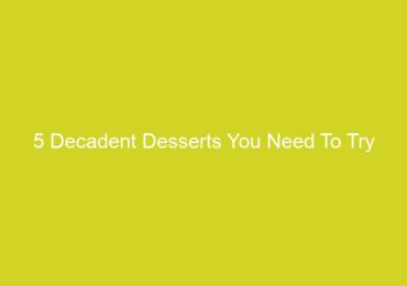 5 Decadent Desserts You Need To Try