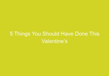 5 Things You Should Have Done This Valentine’s Day