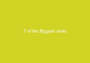 7 of the Biggest Jerks