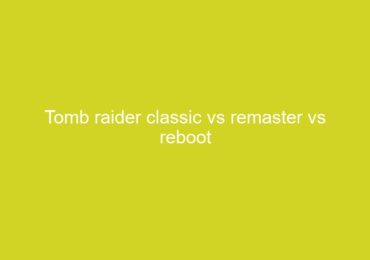 Tomb raider classic vs remaster vs reboot